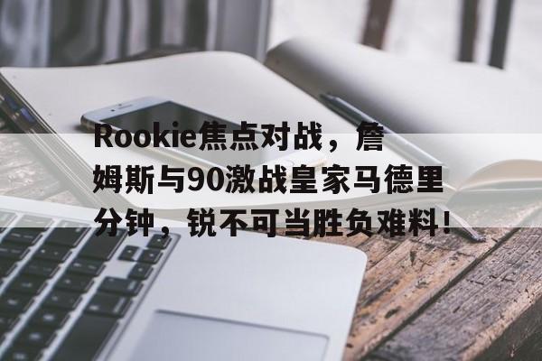 2025年最受欢迎游戏关于Rookie焦点对战，詹姆斯与90激战皇家马德里分钟，锐不可当胜负难料！的信息